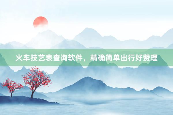 火车技艺表查询软件,精确简单出行好赞理